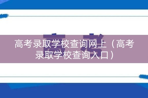 高考录取学校查询网上（高考录取学校查询入口）