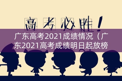 广东高考2021成绩情况（广东2021高考成绩明日起放榜）