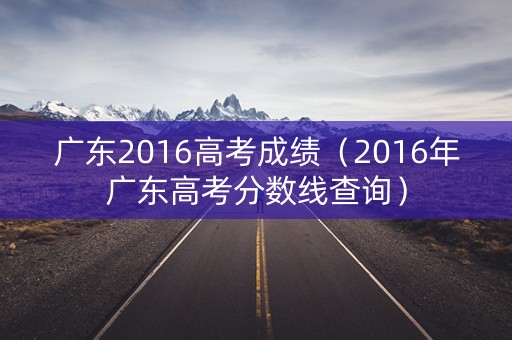 广东2016高考成绩（2016年广东高考分数线查询）