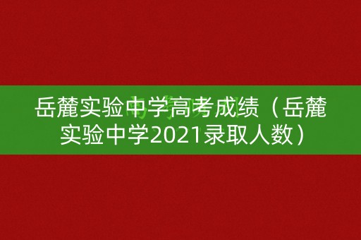 岳麓实验中学高考成绩（岳麓实验中学2021录取人数）