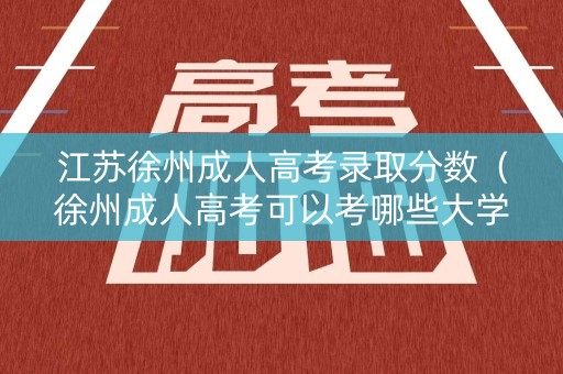 江苏徐州成人高考录取分数（徐州成人高考可以考哪些大学）