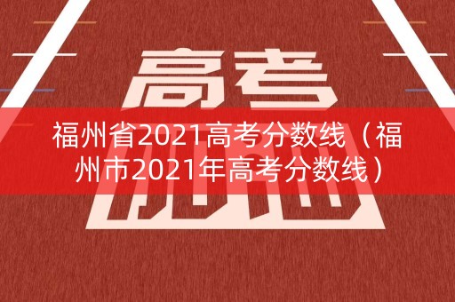 福州省2021高考分数线（福州市2021年高考分数线）