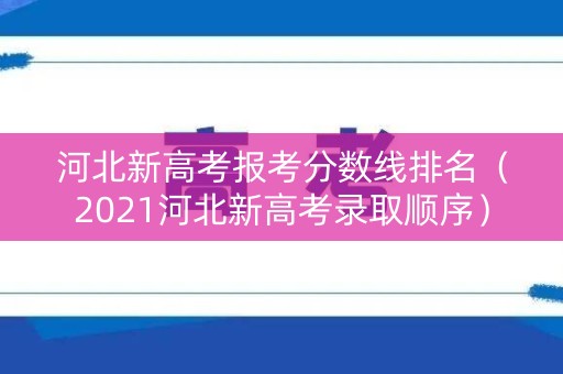河北新高考报考分数线排名（2021河北新高考录取顺序）