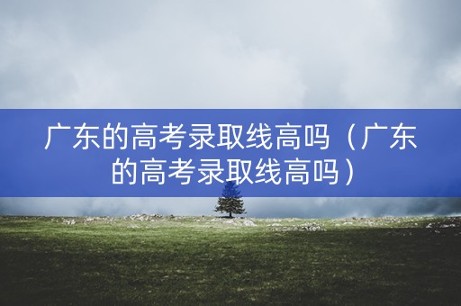 广东的高考录取线高吗（广东的高考录取线高吗）