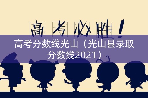 高考分数线光山（光山县录取分数线2021）