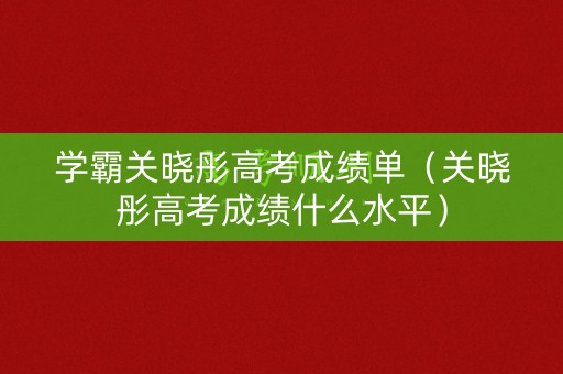 学霸关晓彤高考成绩单（关晓彤高考成绩什么水平）