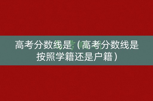 高考分数线是（高考分数线是按照学籍还是户籍）