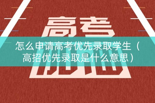 怎么申请高考优先录取学生（高招优先录取是什么意思）