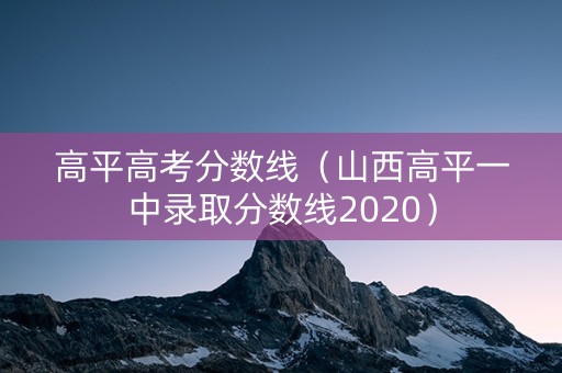 高平高考分数线（山西高平一中录取分数线2020）