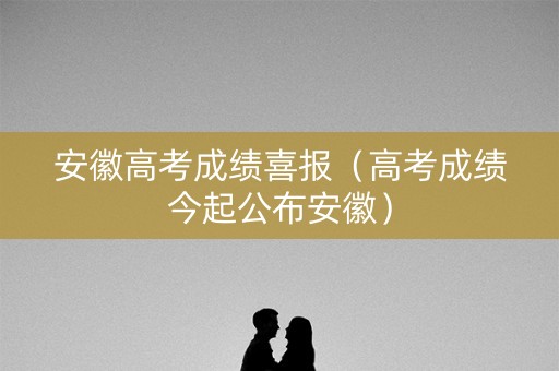 安徽高考成绩喜报（高考成绩今起公布安徽）