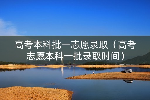 高考本科批一志愿录取（高考志愿本科一批录取时间）