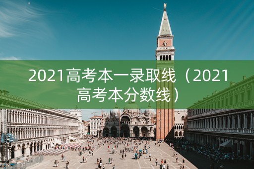 2021高考本一录取线（2021高考本分数线）