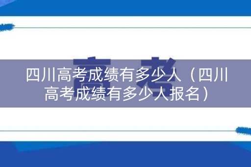 四川高考成绩有多少人（四川高考成绩有多少人报名）