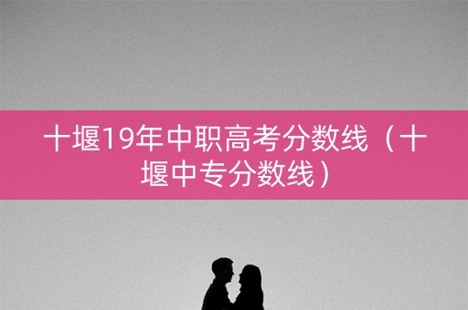 十堰19年中职高考分数线（十堰中专分数线）