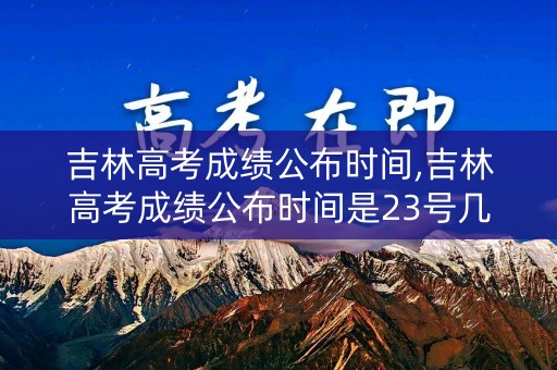 吉林高考成绩公布时间,吉林高考成绩公布时间是23号几点