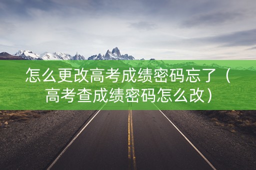 怎么更改高考成绩密码忘了（高考查成绩密码怎么改）