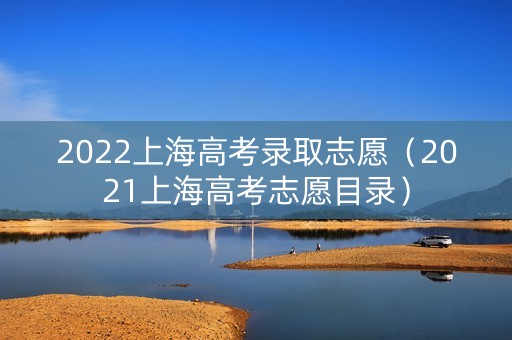 2022上海高考录取志愿（2021上海高考志愿目录）