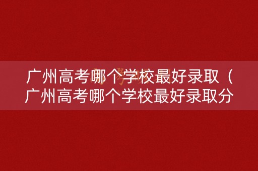 广州高考哪个学校最好录取（广州高考哪个学校最好录取分数线）