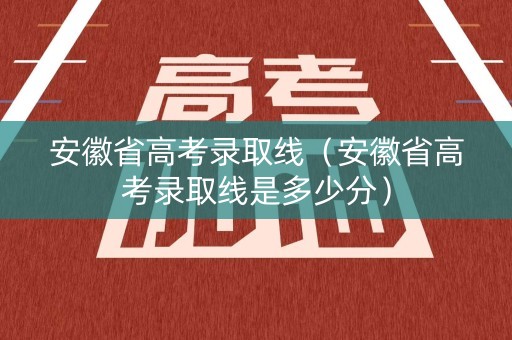 安徽省高考录取线（安徽省高考录取线是多少分）