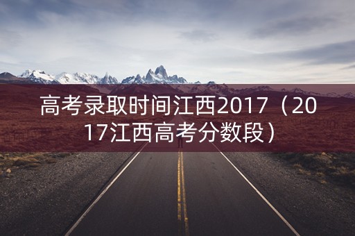 高考录取时间江西2017（2017江西高考分数段）