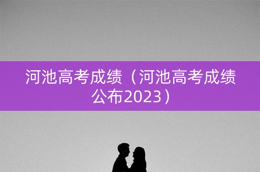 河池高考成绩（河池高考成绩公布2023）