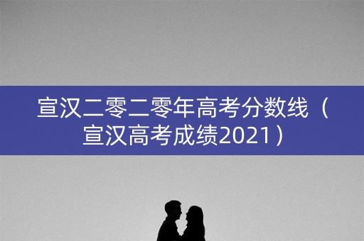 宣汉二零二零年高考分数线（宣汉高考成绩2021）