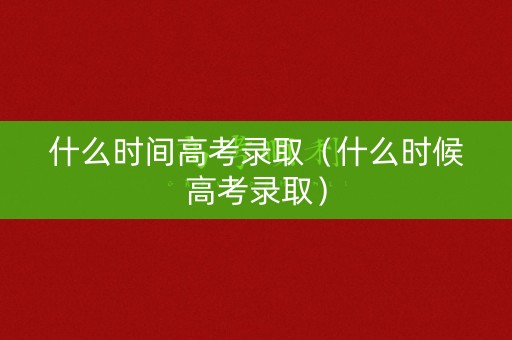 什么时间高考录取（什么时候高考录取）