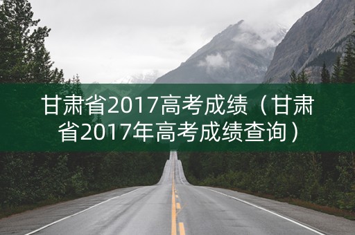 甘肃省2017高考成绩（甘肃省2017年高考成绩查询）