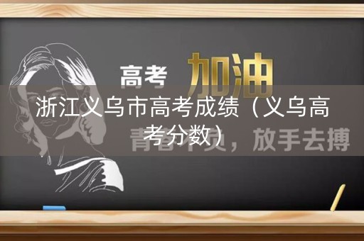 浙江义乌市高考成绩（义乌高考分数）