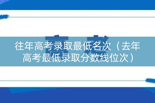 往年高考录取最低名次（去年高考最低录取分数线位次）