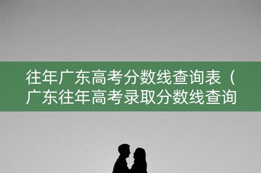 往年广东高考分数线查询表（广东往年高考录取分数线查询）