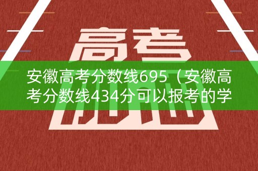 安徽高考分数线695（安徽高考分数线434分可以报考的学校）