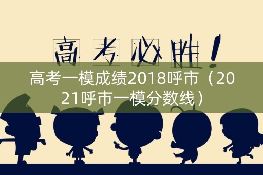 高考一模成绩2018呼市（2021呼市一模分数线）