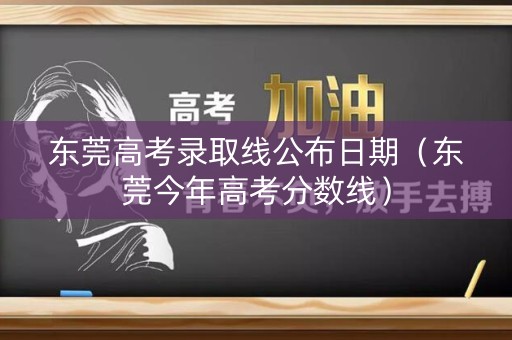 东莞高考录取线公布日期（东莞今年高考分数线）