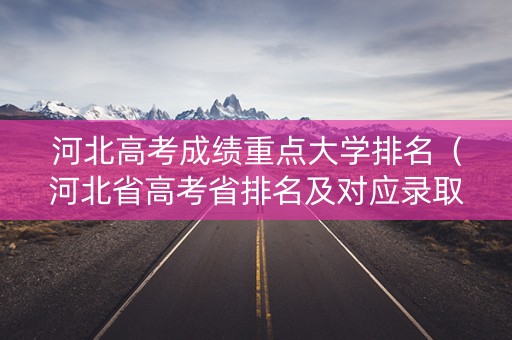 河北高考成绩重点大学排名（河北省高考省排名及对应录取大学）