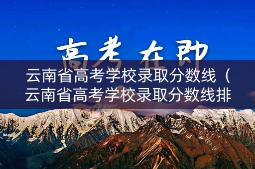 云南省高考学校录取分数线（云南省高考学校录取分数线排名）