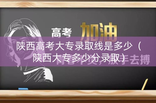 陕西高考大专录取线是多少（陕西大专多少分录取）