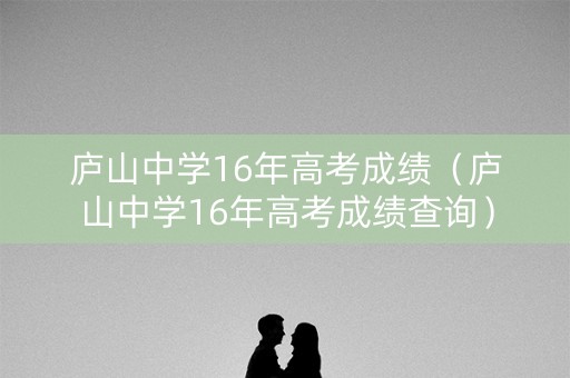 庐山中学16年高考成绩（庐山中学16年高考成绩查询）