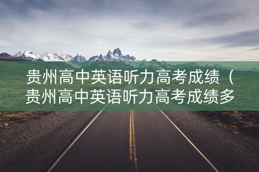 贵州高中英语听力高考成绩（贵州高中英语听力高考成绩多久出来）