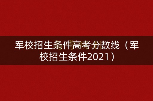 军校招生条件高考分数线（军校招生条件2021）