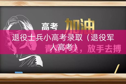 退役士兵小高考录取（退役军人高考）