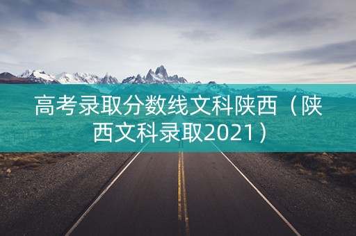 高考录取分数线文科陕西（陕西文科录取2021）