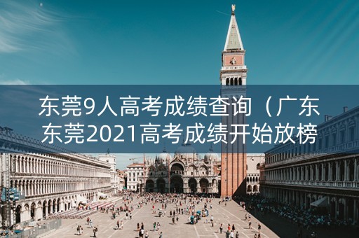 东莞9人高考成绩查询（广东东莞2021高考成绩开始放榜）