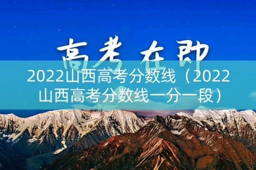 2022山西高考分数线（2022山西高考分数线一分一段）