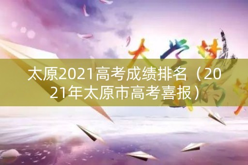 太原2021高考成绩排名（2021年太原市高考喜报）