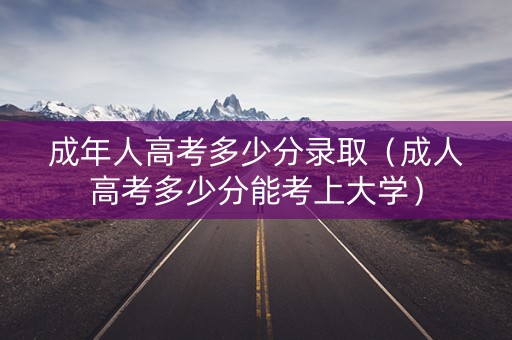 成年人高考多少分录取（成人高考多少分能考上大学）