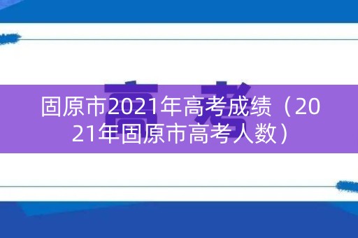 固原市2021年高考成绩（2021年固原市高考人数）