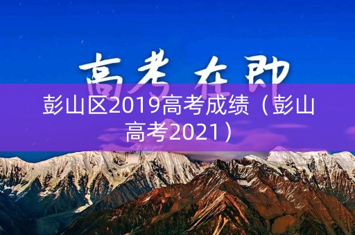 彭山区2019高考成绩（彭山高考2021）