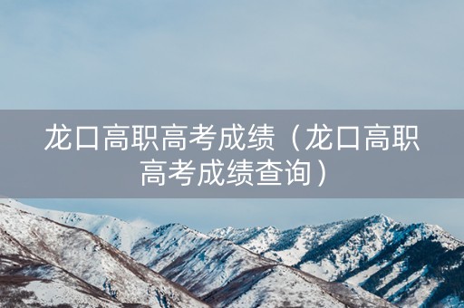 龙口高职高考成绩（龙口高职高考成绩查询）