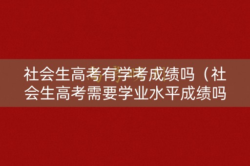 社会生高考有学考成绩吗（社会生高考需要学业水平成绩吗）